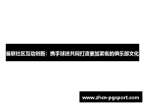 曼联社区互动创新：携手球迷共同打造更加紧密的俱乐部文化