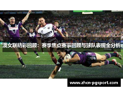 澳女联精彩回顾：赛季焦点赛事回顾与球队表现全分析