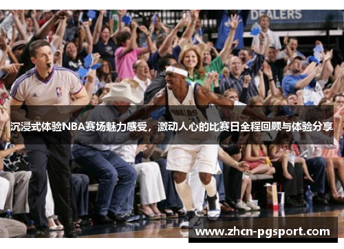 沉浸式体验NBA赛场魅力感受，激动人心的比赛日全程回顾与体验分享