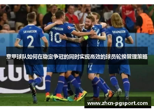 意甲球队如何在稳定争冠的同时实现高效的球员轮换管理策略