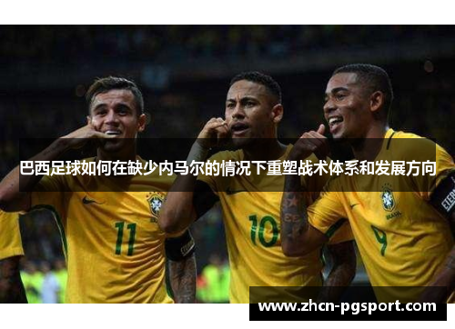 巴西足球如何在缺少内马尔的情况下重塑战术体系和发展方向