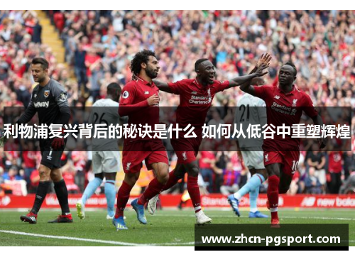 利物浦复兴背后的秘诀是什么 如何从低谷中重塑辉煌