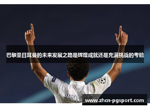 巴黎圣日耳曼的未来发展之路是辉煌成就还是充满挑战的考验