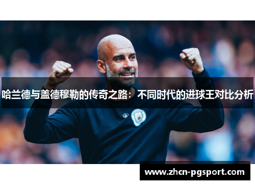 哈兰德与盖德穆勒的传奇之路：不同时代的进球王对比分析