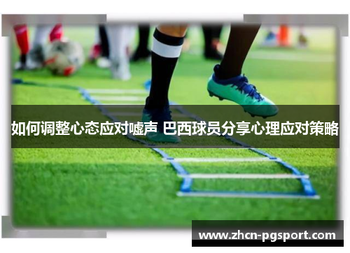 如何调整心态应对嘘声 巴西球员分享心理应对策略