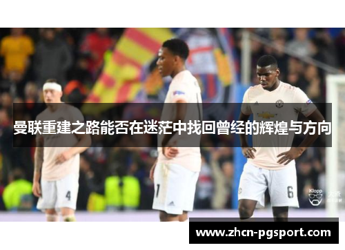曼联重建之路能否在迷茫中找回曾经的辉煌与方向