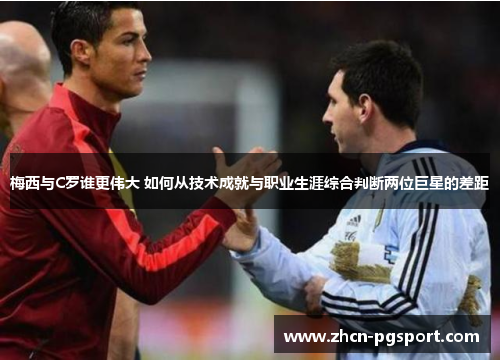 梅西与C罗谁更伟大 如何从技术成就与职业生涯综合判断两位巨星的差距