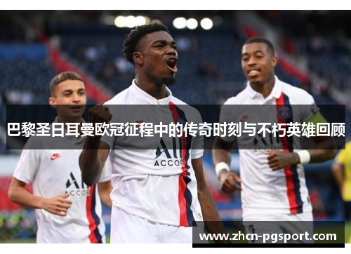 巴黎圣日耳曼欧冠征程中的传奇时刻与不朽英雄回顾