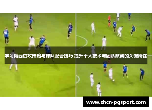 学习梅西进攻策略与球队配合技巧 提升个人技术与团队默契的关键所在