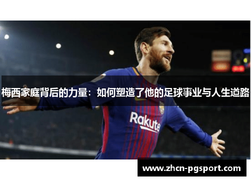 梅西家庭背后的力量：如何塑造了他的足球事业与人生道路