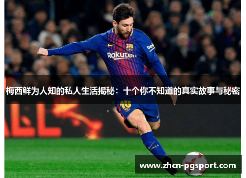 梅西鲜为人知的私人生活揭秘：十个你不知道的真实故事与秘密
