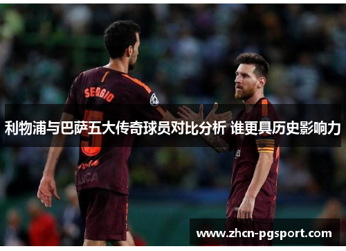 利物浦与巴萨五大传奇球员对比分析 谁更具历史影响力