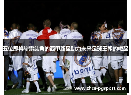 五位即将崭露头角的西甲新星助力未来足球王朝的崛起