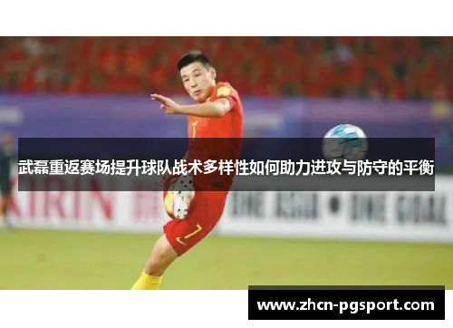 武磊重返赛场提升球队战术多样性如何助力进攻与防守的平衡