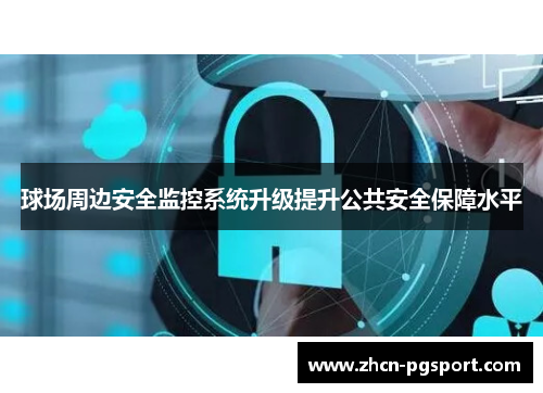 球场周边安全监控系统升级提升公共安全保障水平