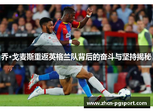 乔·戈麦斯重返英格兰队背后的奋斗与坚持揭秘