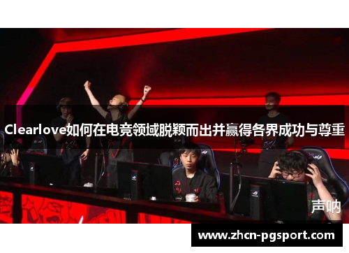 Clearlove如何在电竞领域脱颖而出并赢得各界成功与尊重