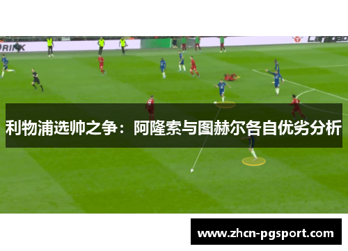 利物浦选帅之争：阿隆索与图赫尔各自优劣分析