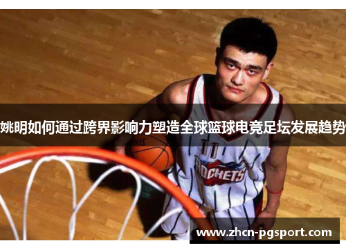 姚明如何通过跨界影响力塑造全球篮球电竞足坛发展趋势