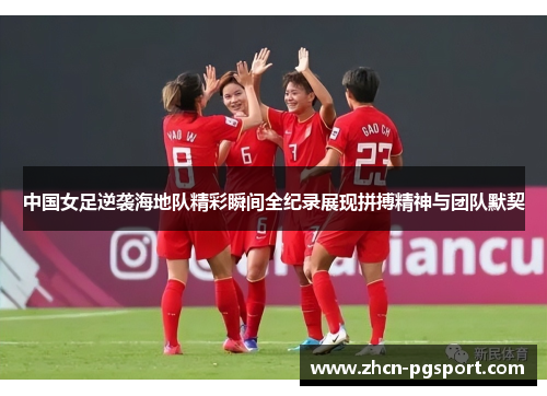 中国女足逆袭海地队精彩瞬间全纪录展现拼搏精神与团队默契