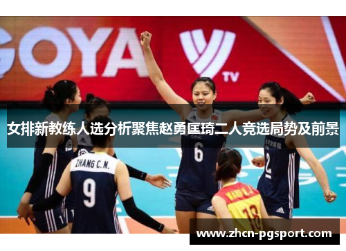 女排新教练人选分析聚焦赵勇匡琦二人竞选局势及前景