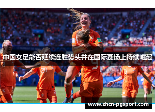 中国女足能否延续连胜势头并在国际赛场上持续崛起