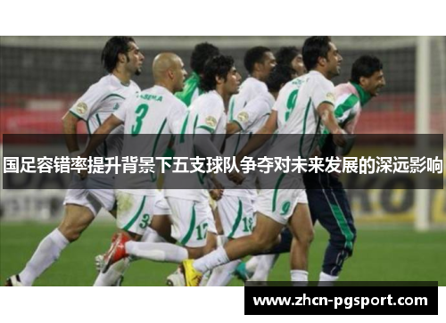 国足容错率提升背景下五支球队争夺对未来发展的深远影响