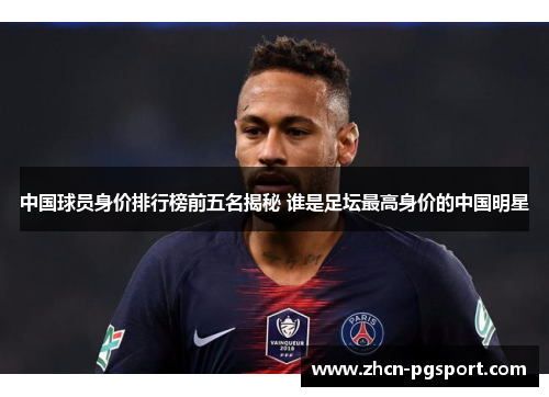 中国球员身价排行榜前五名揭秘 谁是足坛最高身价的中国明星