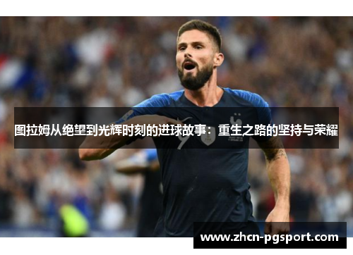 图拉姆从绝望到光辉时刻的进球故事：重生之路的坚持与荣耀