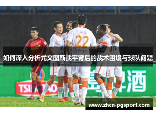 如何深入分析尤文图斯战平背后的战术困境与球队问题