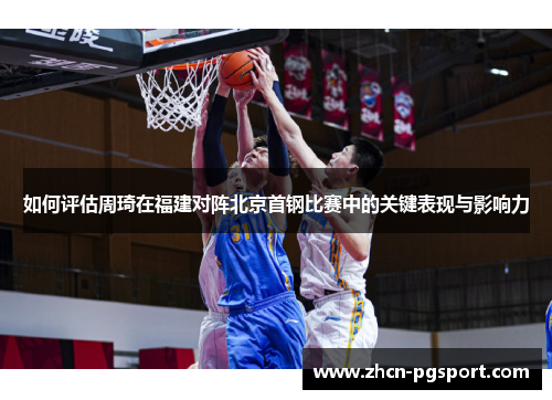 如何评估周琦在福建对阵北京首钢比赛中的关键表现与影响力