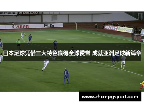 日本足球凭借三大特色赢得全球赞誉 成就亚洲足球新篇章