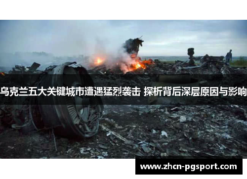 乌克兰五大关键城市遭遇猛烈袭击 探析背后深层原因与影响