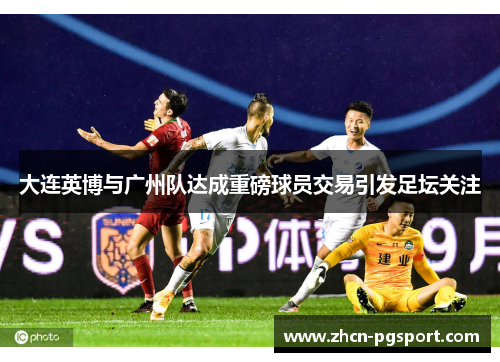 大连英博与广州队达成重磅球员交易引发足坛关注