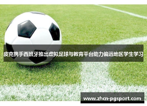 皮克携手西班牙推出虚拟足球与教育平台助力偏远地区学生学习