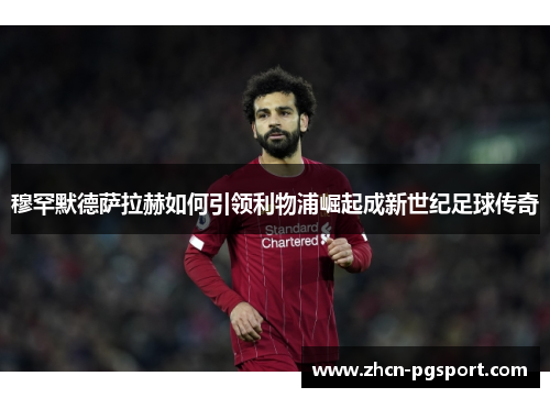 穆罕默德萨拉赫如何引领利物浦崛起成新世纪足球传奇 穆罕默德萨拉赫如何引领利物浦崛起成新世纪足球传奇