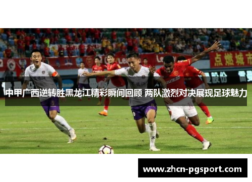 中甲广西逆转胜黑龙江精彩瞬间回顾 两队激烈对决展现足球魅力 中甲广西逆转胜黑龙江精彩瞬间回顾 两队激烈对决展现足球魅力