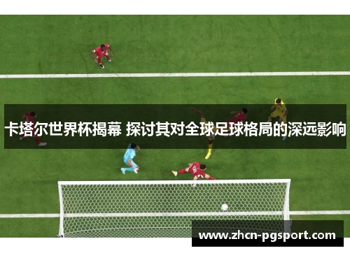 卡塔尔世界杯揭幕 探讨其对全球足球格局的深远影响