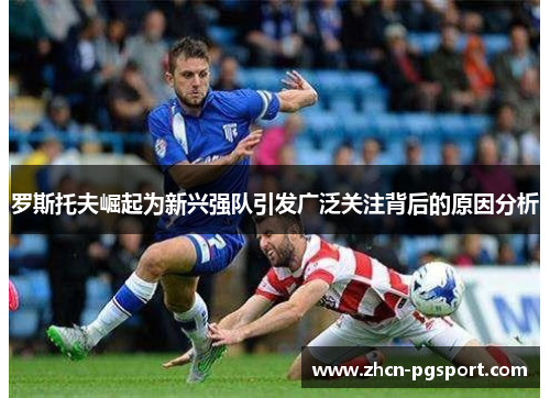 罗斯托夫崛起为新兴强队引发广泛关注背后的原因分析 罗斯托夫崛起为新兴强队引发广泛关注背后的原因分析