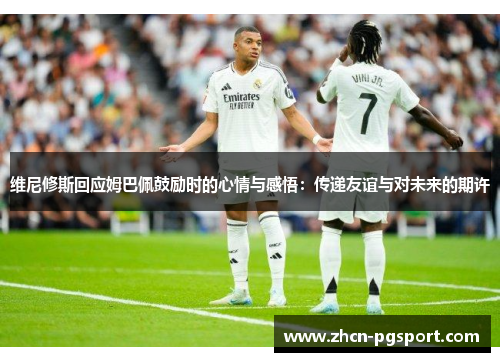 维尼修斯回应姆巴佩鼓励时的心情与感悟:传递友谊与对未来的期许 维尼修斯回应姆巴佩鼓励时的心情与感悟:传递友谊与对未来的期许