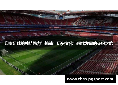 印度足球的独特魅力与挑战:历史文化与现代发展的交织之路 印度足球的独特魅力与挑战:历史文化与现代发展的交织之路