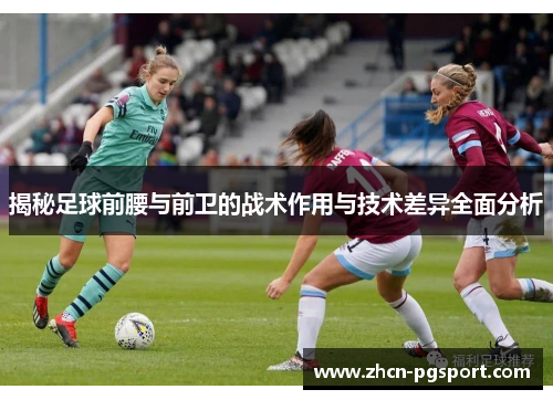 揭秘足球前腰与前卫的战术作用与技术差异全面分析 揭秘足球前腰与前卫的战术作用与技术差异全面分析