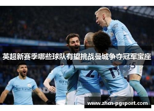 英超新赛季哪些球队有望挑战曼城争夺冠军宝座