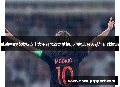 莫德里奇技术特点十大不可思议之处揭示他的非凡天赋与足球智慧