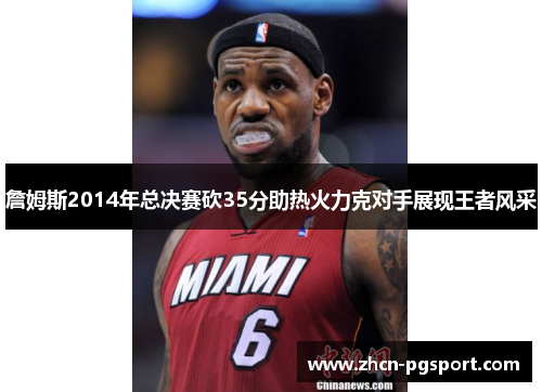 詹姆斯2014年总决赛砍35分助热火力克对手展现王者风采 詹姆斯2014年总决赛砍35分助热火力克对手展现王者风采