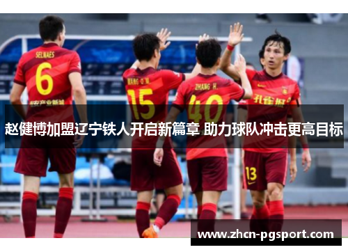 赵健博加盟辽宁铁人开启新篇章 助力球队冲击更高目标 赵健博加盟辽宁铁人开启新篇章 助力球队冲击更高目标