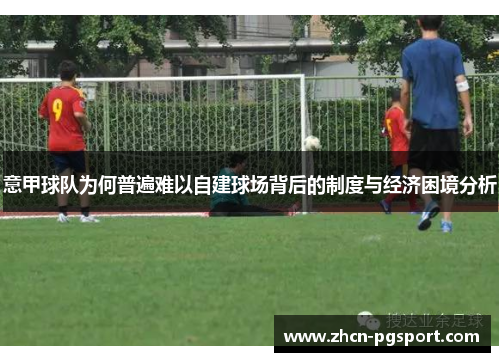 意甲球队为何普遍难以自建球场背后的制度与经济困境分析