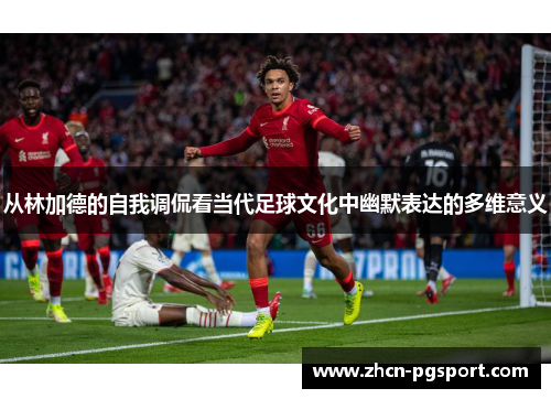 从林加德的自我调侃看当代足球文化中幽默表达的多维意义 从林加德的自我调侃看当代足球文化中幽默表达的多维意义