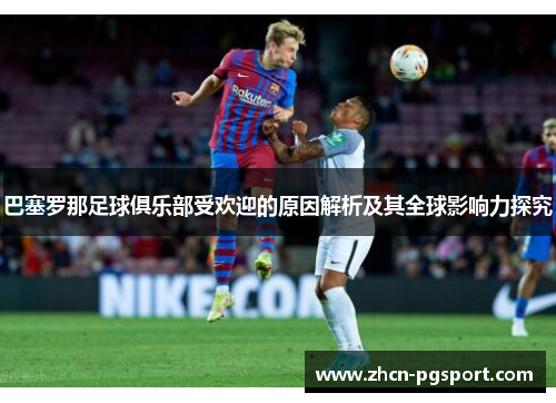 巴塞罗那足球俱乐部受欢迎的原因解析及其全球影响力探究 巴塞罗那足球俱乐部受欢迎的原因解析及其全球影响力探究