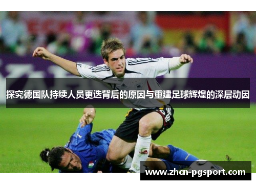 探究德国队持续人员更迭背后的原因与重建足球辉煌的深层动因 探究德国队持续人员更迭背后的原因与重建足球辉煌的深层动因
